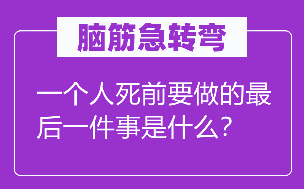 脑子急转弯：一小我死前要做的最初一件事是甚么？