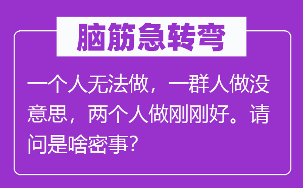 脑子急转弯：一小我没法做，一群人做没意义，两小我做方才好。叨教是啥密事？