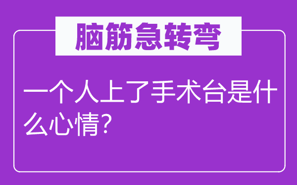 脑子急转弯：一小我上了手术台是甚么表情？