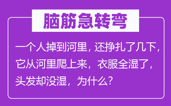 脑子急转弯：一小我掉到河里，还挣扎了几下，它从河里爬下去，衣服全湿了，头发却没湿，为甚么？