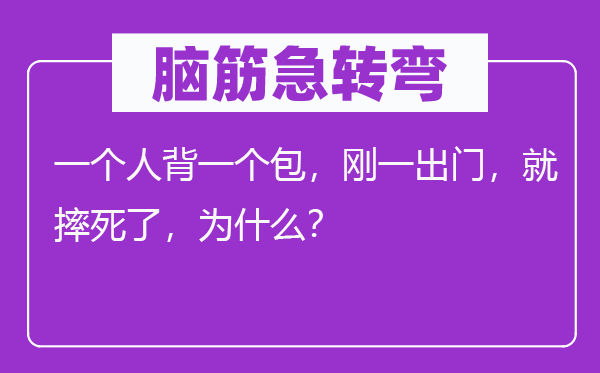 脑子急转弯：一小我背一个包，刚一出门，就摔死了，为甚么？