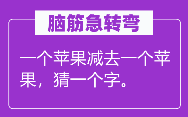 脑子急转弯：一个苹果减去一个苹果，猜一个字。
