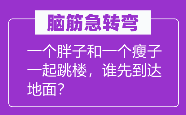 脑子急转弯：一个胖子和一个胖子一路跳楼，谁先到达空中？
