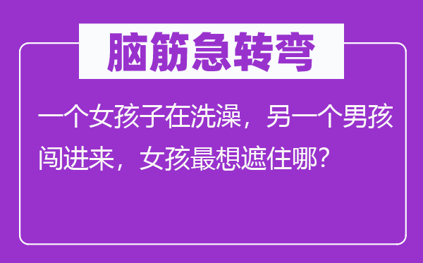 脑子急转弯：一个女孩子在沐浴，另外一个男孩闯进来，女孩最想遮住哪？