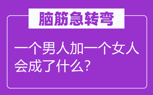 脑子急转弯：一个汉子加一个女人会成了甚么？