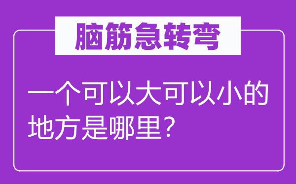 脑子急转弯:一个能够大能够小的处所是那里?
