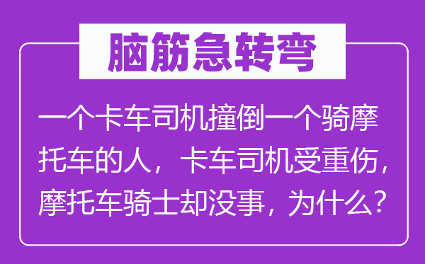 脑子急转弯：一个卡车司机撞倒一个骑摩托车的人，卡车司机受轻伤，摩托车骑士却没事，为甚么？