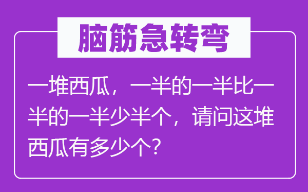 脑子急转弯：一堆西瓜，一半的一半比一半的一半少半个，叨教这堆西瓜有几多个？