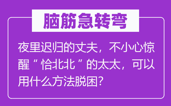 脑子急转弯:夜里迟归的丈夫,不谨慎惊醒“恰北北”的太太,能够用甚么方式脱困?