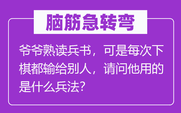 脑子急转弯:爷爷熟读兵法,但是每次下棋都输给别人,叨教他用的是甚么兵法?