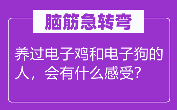脑子急转弯：养过电子鸡和电子狗的人，会有甚么感触感染？