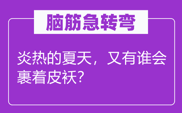 脑子急转弯：酷热的炎天，又有谁会裹着皮袄？