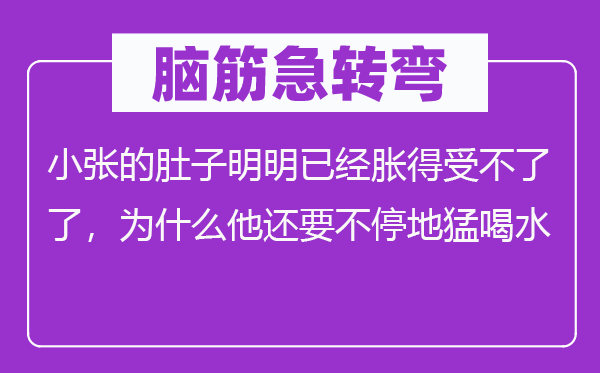脑子急转弯：小张的肚子明显已胀得受不了了，为甚么他还要不停地猛喝水