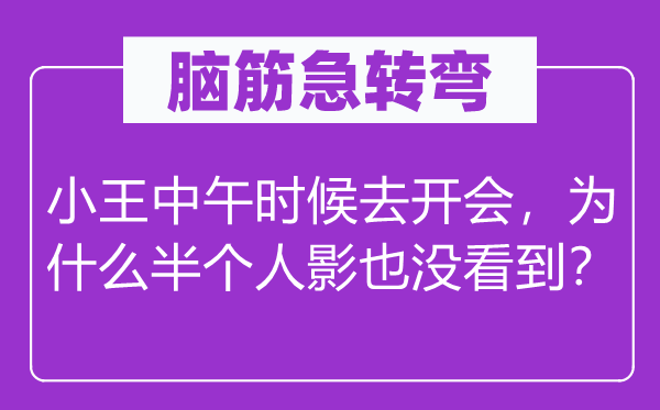 脑子急转弯:小王午时时辰去闭会,为甚么半小我影也没看到?