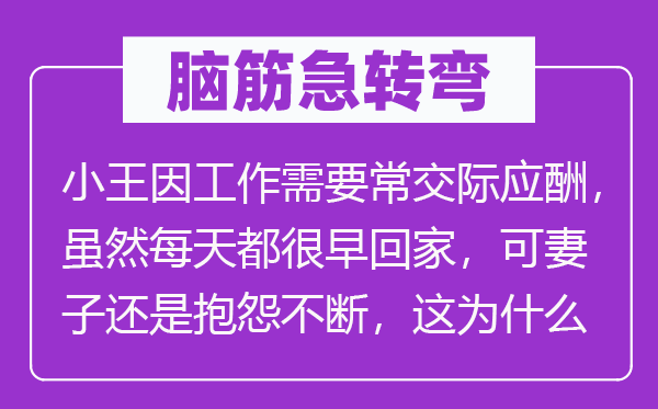 脑子急转弯：小王因任务须要常寒暄应付，固然天天都很早回家，可老婆仍是诉苦不时，这为甚么