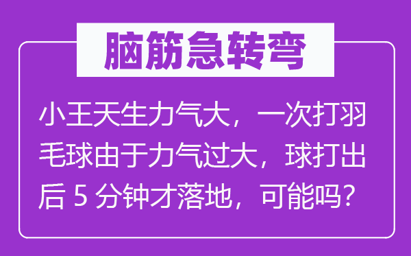 脑子急转弯:小王生成气力大,一次打羽毛球因为气力过大,球打出后5分钟才落地,能够吗?