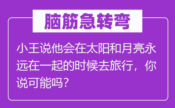 脑子急转弯:小王说他会在太阳和玉轮永久在一路的时辰去观光,你说能够吗?