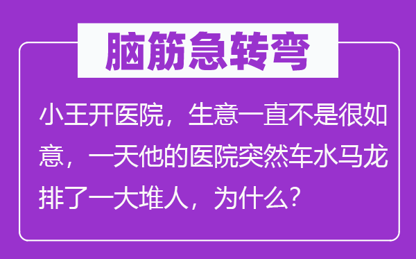 脑子急转弯:小王开病院,买卖一向不是很快意,一天他的病院俄然毂击肩摩排了一大堆人,为甚么?