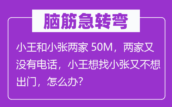 脑子急转弯：小王和小张两家50M，两家又不优游，小王想找小张又不想出门，怎样办？