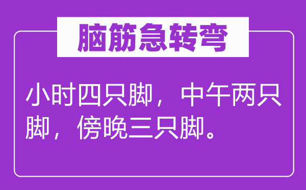 脑子急转弯：小时四只脚，午时两只脚，黄昏三只脚。