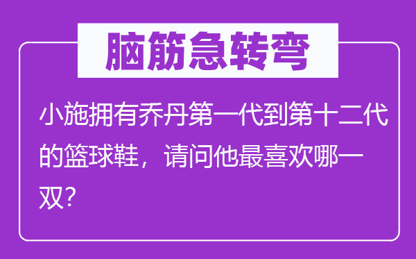 脑子急转弯：小施具有乔丹第一代到第十二代的篮球鞋，叨教他最喜好哪一双？