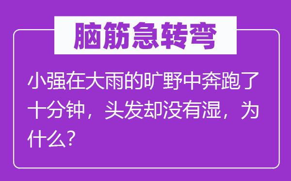 脑子急转弯：小强在大雨的田野中奔驰了非常钟，头发却不湿，为甚么？