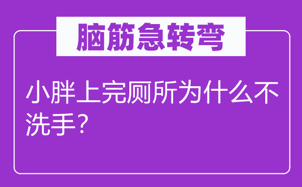 脑子急转弯：小胖上完茅厕为甚么不洗手？