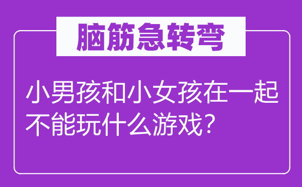 脑子急转弯：小男孩和小女孩在一路不能玩甚么游戏？