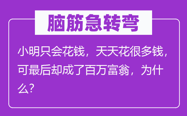 脑子急转弯:小明只会费钱,每天花良多钱,可最初却成了百万财主,为甚么?