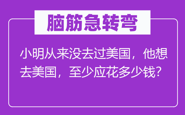 脑子急转弯：小明历来没去过美国，他想去美国，最少应花几多钱？