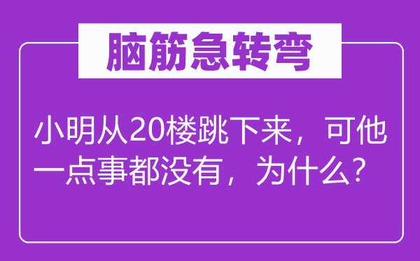 脑子急转弯：小明从20楼跳上去，可他一点事都不，为甚么？