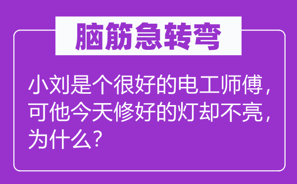 脑子急转弯：小刘是个很好的电工徒弟，可他明天修睦的灯却不亮，为甚么？