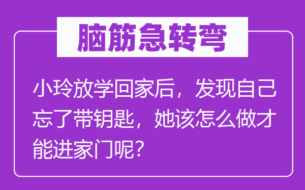 脑子急转弯：小玲下学回家后，发明本身忘了带钥匙，她该怎样做能力进家门呢？