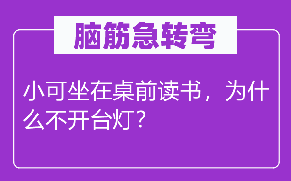 脑子急转弯：小可坐在桌前念书，为甚么不开台灯？