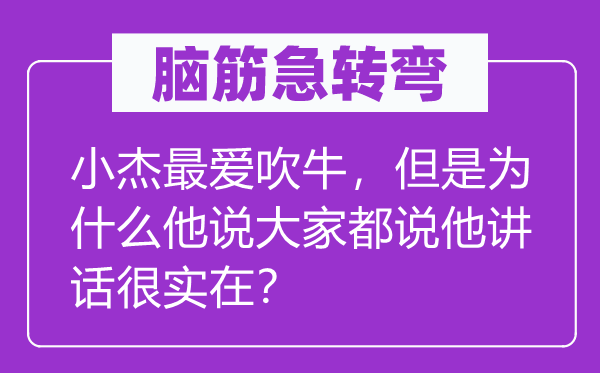 脑子急转弯：小杰最爱吹法螺，可是为甚么他说大师都说他发言很其实？