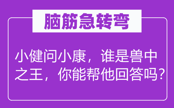 脑子急转弯：小健问小康，谁是兽中之王，你能帮他回覆吗？