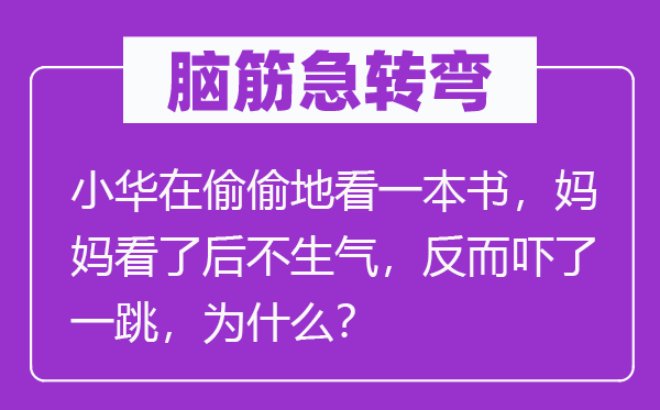 脑子急转弯：小华在偷偷地看一本书，妈妈看了后不朝气，反而吓了一跳，为甚么？