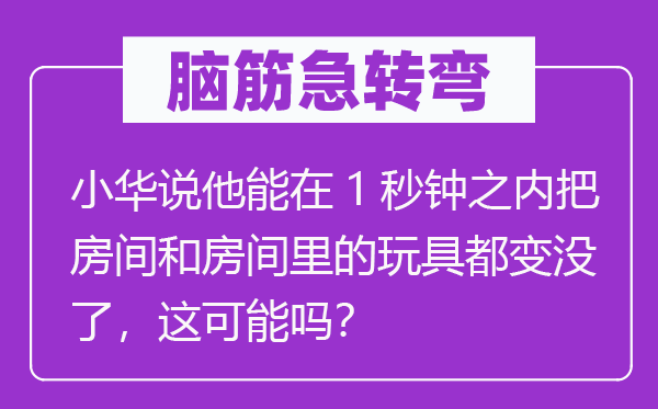 脑子急转弯:小华说他能在1秒钟以内把房间和房间里的玩具都变没了,这能够吗?