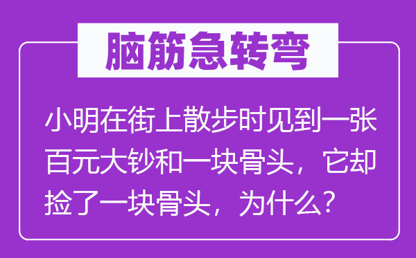 脑子急转弯：小明在街上漫步时见到一张百元大钞和一块骨头，它却捡了一块骨头，为甚么？