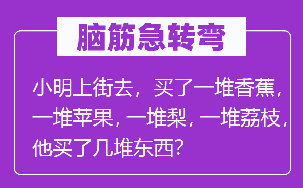脑子急转弯：小明上街去，买了一堆香蕉，一堆苹果，一堆梨，一堆荔枝，他买了几堆东西？