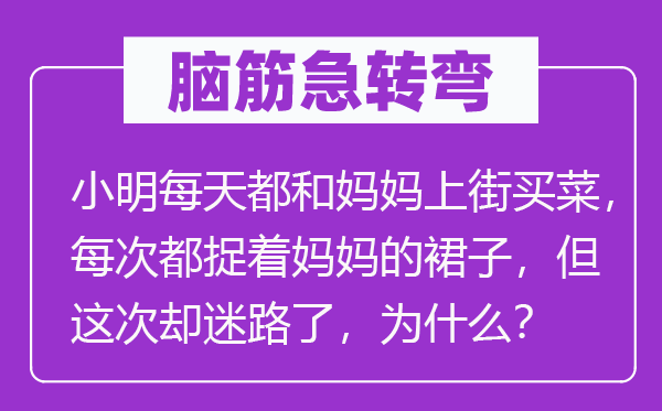 脑子急转弯：小明天天都和妈妈上街买菜，每次都捉着妈妈的裙子，但此次却迷路了，为甚么？
