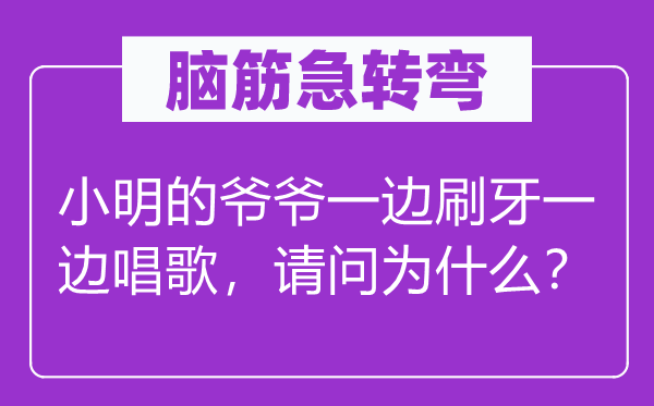 脑子急转弯：小明的爷爷一边刷牙一边唱歌，叨教为甚么？