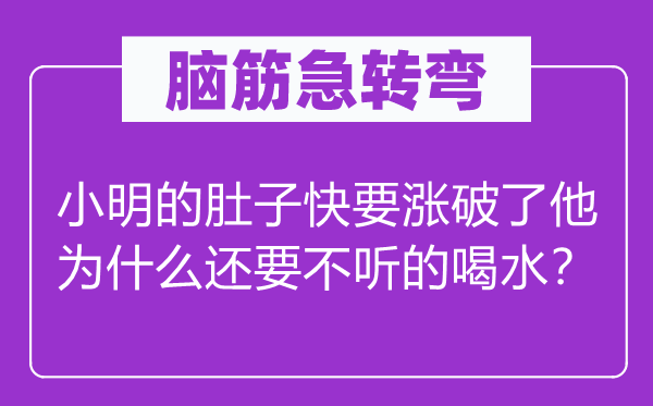 脑子急转弯：小明的肚子将近涨破了他为甚么还要不听的喝水？