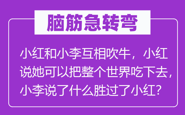 脑子急转弯:小红和小李相互吹法螺,小红说她能够把全部天下吃下去,小李说了甚么赛过了小红?