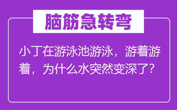 脑子急转弯：小丁在泅水池泅水，游着游着，为甚么水俄然变深了？