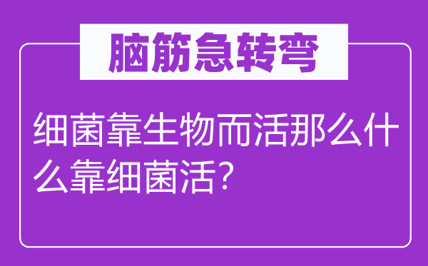脑子急转弯：细菌靠生物而活那末甚么靠细菌活？