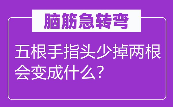 脑子急转弯：五根手指头少掉两根会变成甚么？