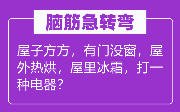 脑子急转弯：房子方方，有门没窗，屋外热烘，屋里冰霜，打一种电器？