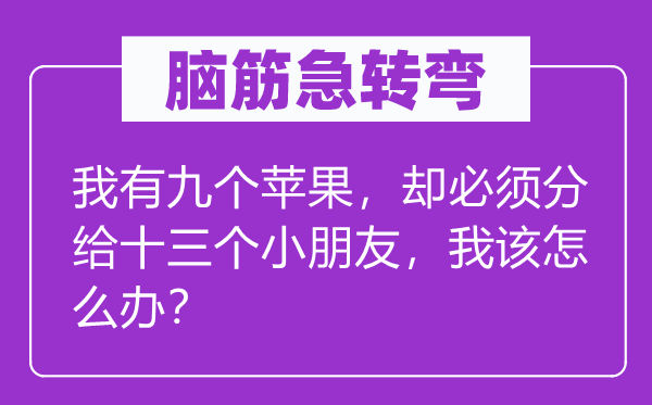 脑子急转弯：我有九个苹果，却必须分给十三个小伴侣，我该怎样办？