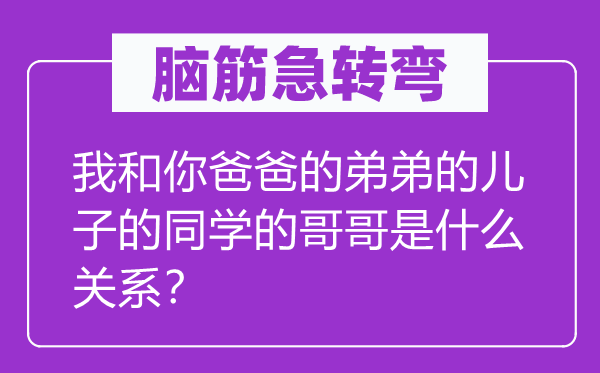 脑子急转弯：我和你爸爸的弟弟的儿子的同窗的哥哥是甚么干系？